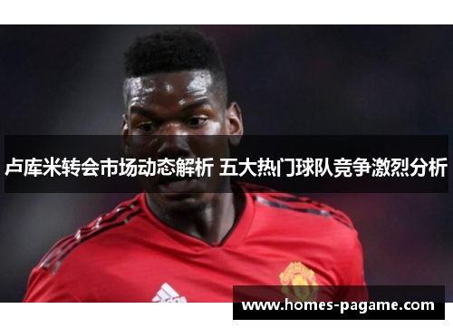 卢库米转会市场动态解析 五大热门球队竞争激烈分析