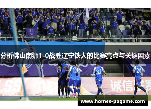 分析佛山南狮1-0战胜辽宁铁人的比赛亮点与关键因素