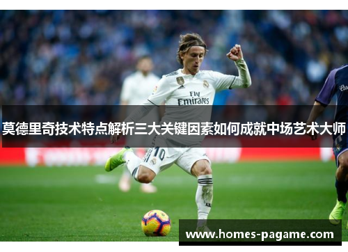 莫德里奇技术特点解析三大关键因素如何成就中场艺术大师