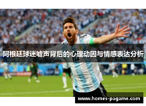 阿根廷球迷嘘声背后的心理动因与情感表达分析 阿根廷球迷嘘声背后的心理动因与情感表达分析