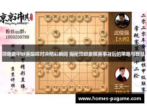 领略象甲联赛巅峰对决精彩瞬间 揭秘顶级象棋赛事背后的策略与智慧