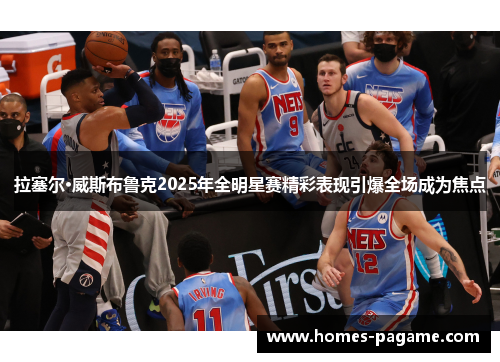 拉塞尔·威斯布鲁克2025年全明星赛精彩表现引爆全场成为焦点