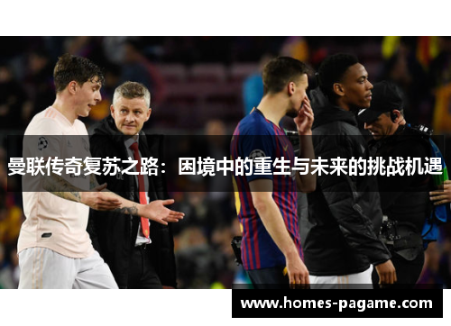 曼联传奇复苏之路：困境中的重生与未来的挑战机遇