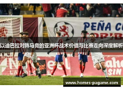 以迪巴拉对阵马竞的亚洲杯战术价值与比赛走向深度解析