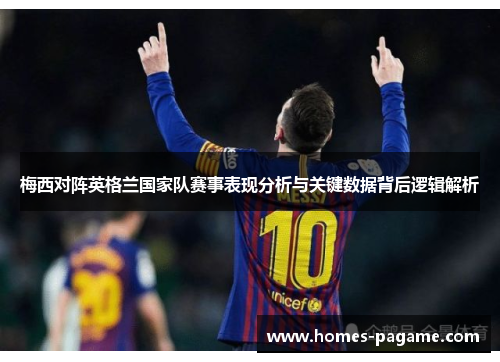 梅西对阵英格兰国家队赛事表现分析与关键数据背后逻辑解析