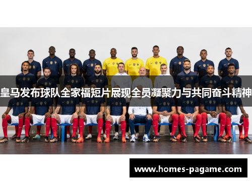 皇马发布球队全家福短片展现全员凝聚力与共同奋斗精神