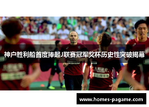 神户胜利船首度捧起J联赛冠军奖杯历史性突破揭幕 神户胜利船首度捧起J联赛冠军奖杯历史性突破揭幕