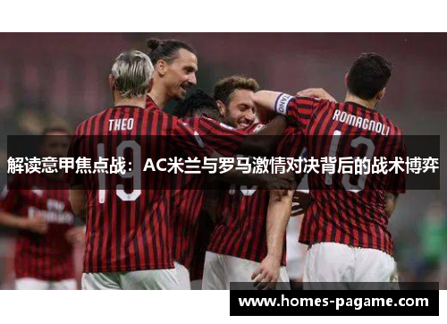 解读意甲焦点战:AC米兰与罗马激情对决背后的战术博弈 解读意甲焦点战:AC米兰与罗马激情对决背后的战术博弈