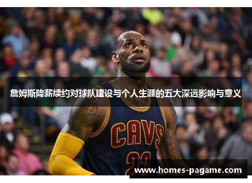 詹姆斯降薪续约对球队建设与个人生涯的五大深远影响与意义
