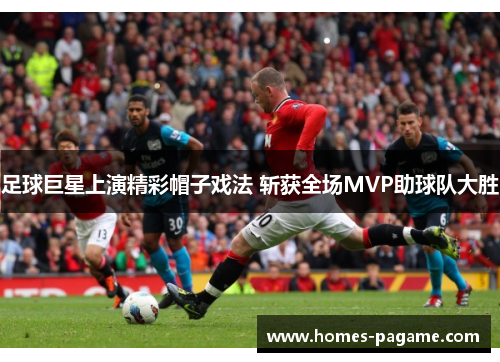 足球巨星上演精彩帽子戏法 斩获全场MVP助球队大胜