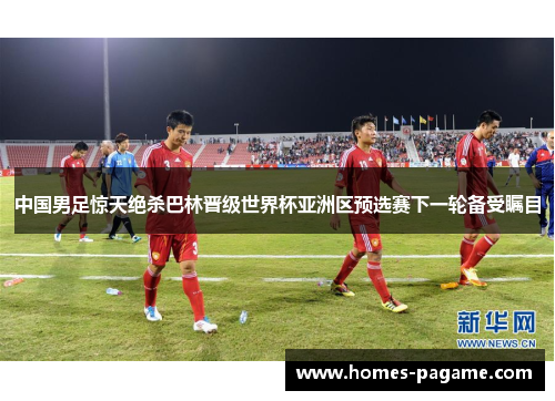 中国男足惊天绝杀巴林晋级世界杯亚洲区预选赛下一轮备受瞩目